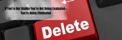 If You’re Not Visible You’re Not Being Evaluated—You’re Being Eliminated